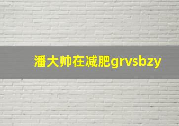 潘大帅在减肥grvsbzy