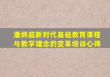 潘炳超新时代基础教育课程与教学理念的变革培训心得