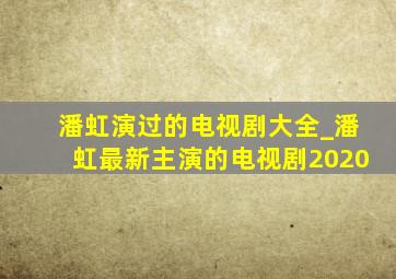 潘虹演过的电视剧大全_潘虹最新主演的电视剧2020