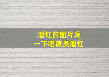 潘虹的图片发一下吧演员潘虹