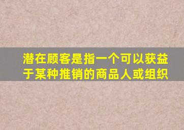 潜在顾客是指一个可以获益于某种推销的商品人或组织