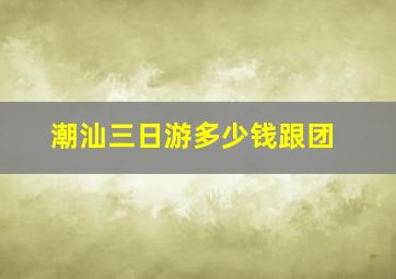 潮汕三日游多少钱跟团