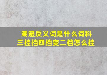 潮湿反义词是什么词科三挂挡四档变二档怎么挂