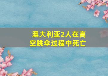 澳大利亚2人在高空跳伞过程中死亡