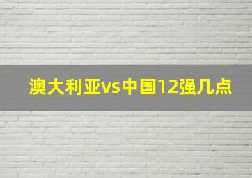 澳大利亚vs中国12强几点