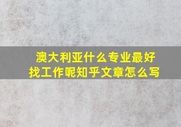 澳大利亚什么专业最好找工作呢知乎文章怎么写