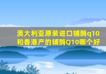 澳大利亚原装进口辅酶q10和香港产的辅酶Q10哪个好