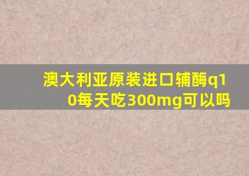 澳大利亚原装进口辅酶q10每天吃300mg可以吗