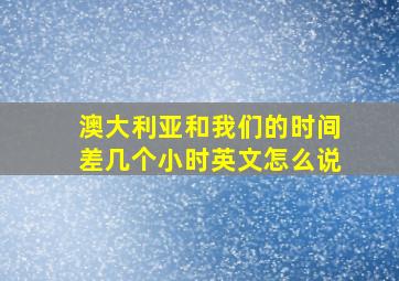 澳大利亚和我们的时间差几个小时英文怎么说