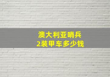 澳大利亚哨兵2装甲车多少钱