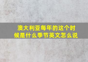 澳大利亚每年的这个时候是什么季节英文怎么说