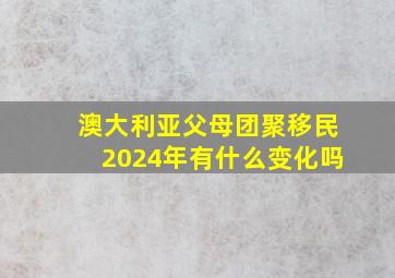 澳大利亚父母团聚移民2024年有什么变化吗