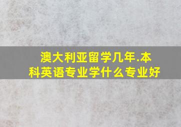 澳大利亚留学几年.本科英语专业学什么专业好