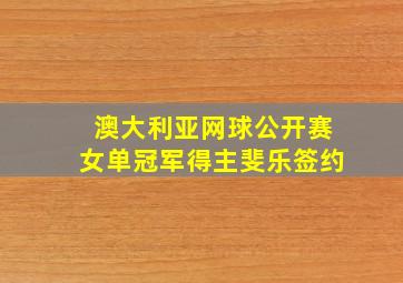 澳大利亚网球公开赛女单冠军得主斐乐签约