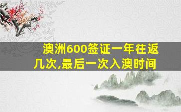 澳洲600签证一年往返几次,最后一次入澳时间