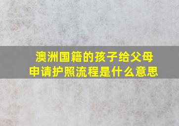 澳洲国籍的孩子给父母申请护照流程是什么意思