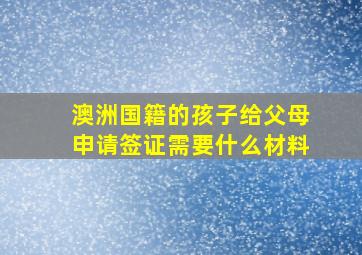 澳洲国籍的孩子给父母申请签证需要什么材料