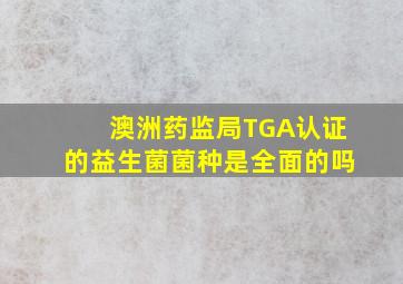 澳洲药监局TGA认证的益生菌菌种是全面的吗