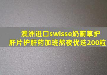 澳洲进口swisse奶蓟草护肝片护肝药加班熬夜优选200粒