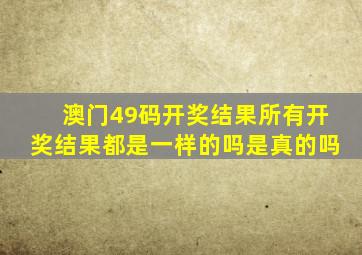 澳门49码开奖结果所有开奖结果都是一样的吗是真的吗