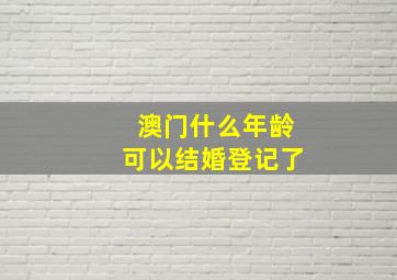 澳门什么年龄可以结婚登记了