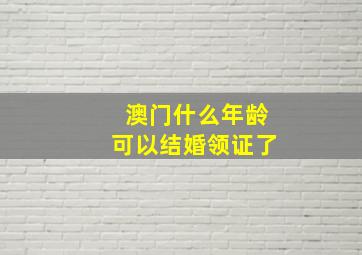 澳门什么年龄可以结婚领证了