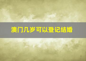 澳门几岁可以登记结婚