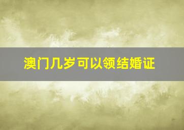 澳门几岁可以领结婚证