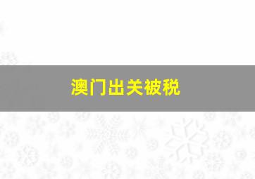 澳门出关被税