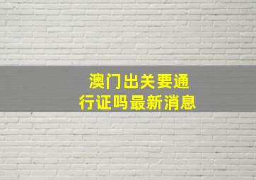 澳门出关要通行证吗最新消息