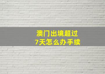 澳门出境超过7天怎么办手续