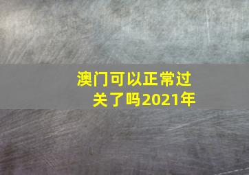 澳门可以正常过关了吗2021年