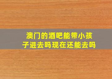 澳门的酒吧能带小孩子进去吗现在还能去吗