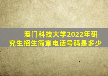 澳门科技大学2022年研究生招生简章电话号码是多少