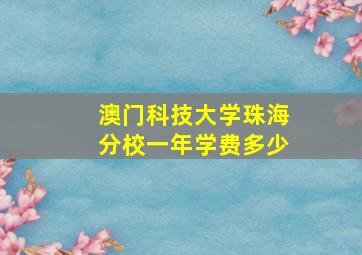 澳门科技大学珠海分校一年学费多少