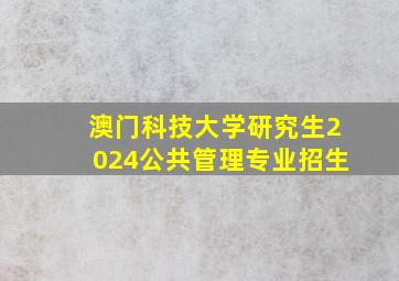 澳门科技大学研究生2024公共管理专业招生