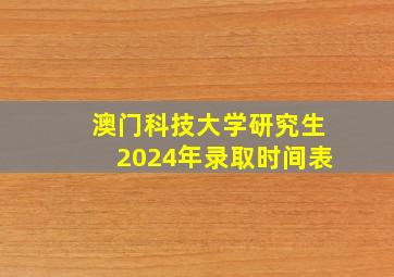 澳门科技大学研究生2024年录取时间表