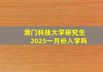 澳门科技大学研究生2025一月份入学吗