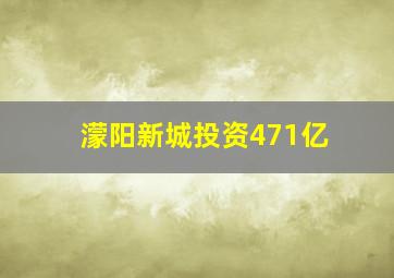 濛阳新城投资471亿