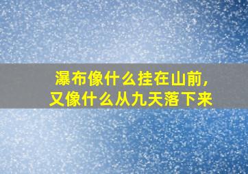 瀑布像什么挂在山前,又像什么从九天落下来