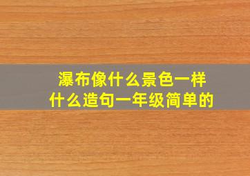 瀑布像什么景色一样什么造句一年级简单的