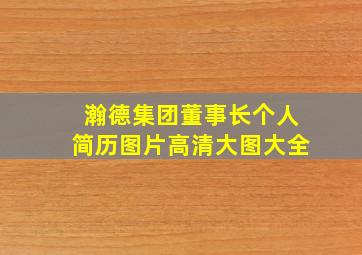 瀚德集团董事长个人简历图片高清大图大全