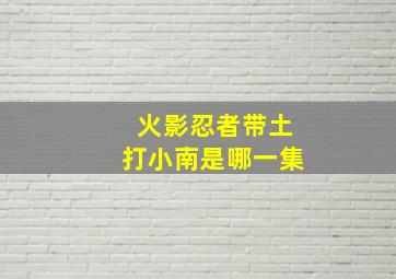 火影忍者带土打小南是哪一集