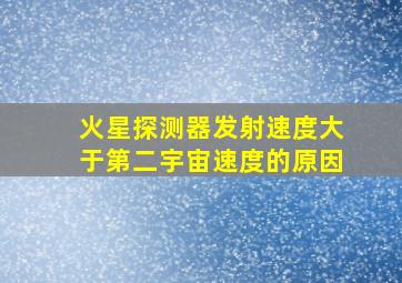 火星探测器发射速度大于第二宇宙速度的原因