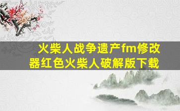 火柴人战争遗产fm修改器红色火柴人破解版下载