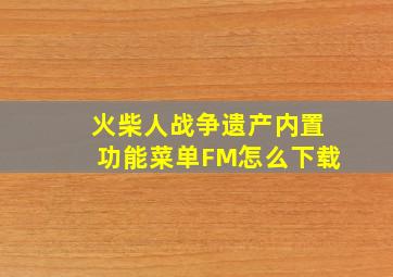 火柴人战争遗产内置功能菜单FM怎么下载