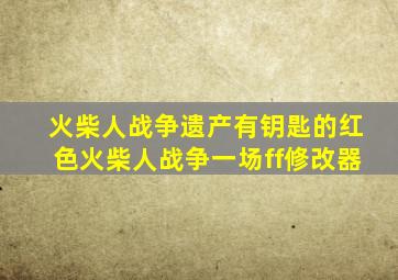 火柴人战争遗产有钥匙的红色火柴人战争一场ff修改器