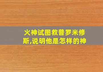 火神试图救普罗米修斯,说明他是怎样的神