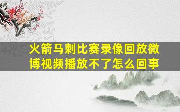 火箭马刺比赛录像回放微博视频播放不了怎么回事