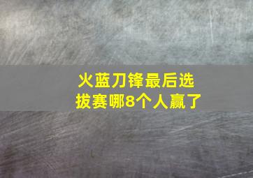 火蓝刀锋最后选拔赛哪8个人赢了